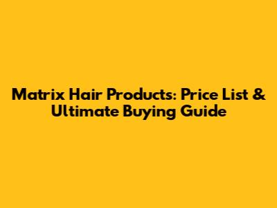 Matrix Hair Products: Price List & Ultimate Buying Guide