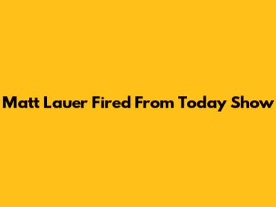 Matt Lauer Fired From Today Show