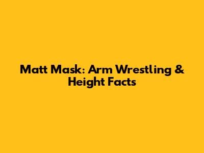 Matt Mask: Arm Wrestling & Height Facts