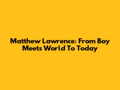 Matthew Lawrence: From Boy Meets World To Today