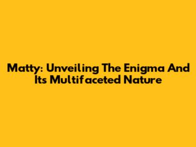 Matty: Unveiling The Enigma And Its Multifaceted Nature