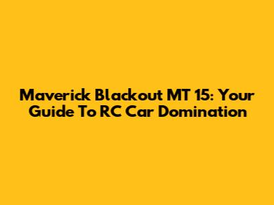 Maverick Blackout MT 15: Your Guide To RC Car Domination