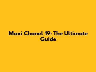 Maxi Chanel 19: The Ultimate Guide
