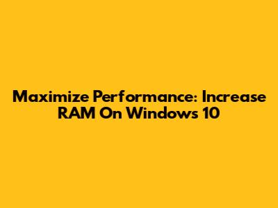 Maximize Performance: Increase RAM On Windows 10