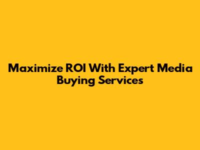 Maximize ROI With Expert Media Buying Services