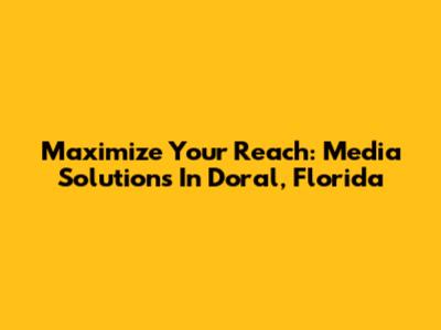 Maximize Your Reach: Media Solutions In Doral, Florida
