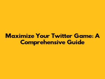 Maximize Your Twitter Game: A Comprehensive Guide