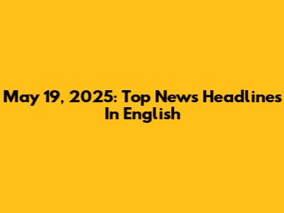 May 19, 2025: Top News Headlines In English