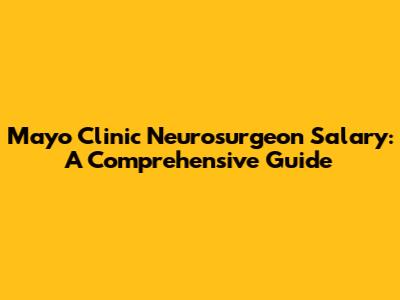 Mayo Clinic Neurosurgeon Salary: A Comprehensive Guide