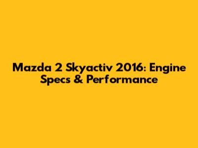 Mazda 2 Skyactiv 2016: Engine Specs & Performance