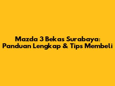 Mazda 3 Bekas Surabaya: Panduan Lengkap & Tips Membeli