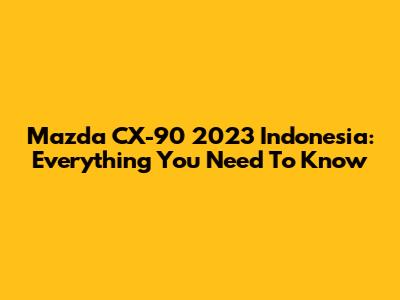 Mazda CX-90 2023 Indonesia: Everything You Need To Know