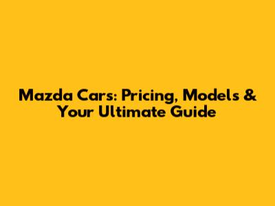 Mazda Cars: Pricing, Models & Your Ultimate Guide
