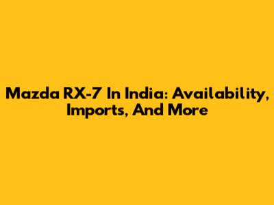 Mazda RX-7 In India: Availability, Imports, And More