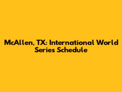 McAllen, TX: International World Series Schedule