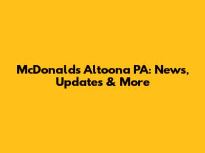 McDonald's Altoona PA: News, Updates & More