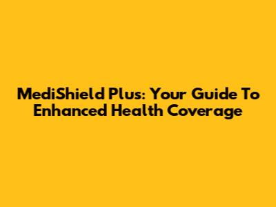 MediShield Plus: Your Guide To Enhanced Health Coverage