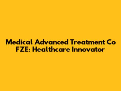 Medical Advanced Treatment Co FZE: Healthcare Innovator