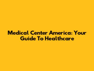 Medical Center America: Your Guide To Healthcare