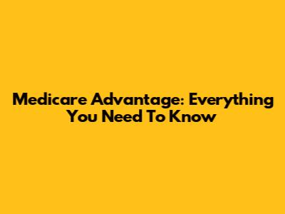 Medicare Advantage: Everything You Need To Know