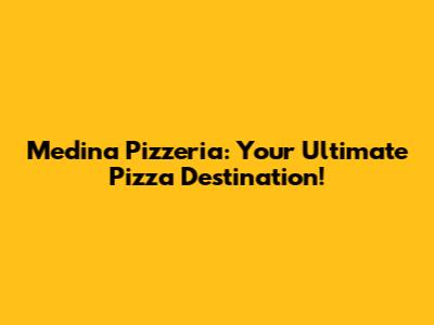 Medina Pizzeria: Your Ultimate Pizza Destination!