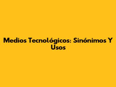 Medios Tecnológicos: Sinónimos Y Usos