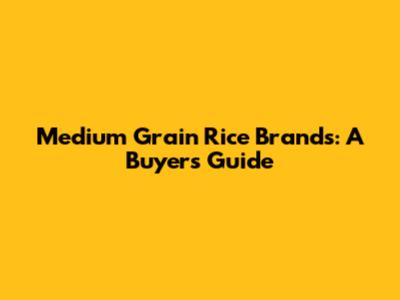 Medium Grain Rice Brands: A Buyer's Guide