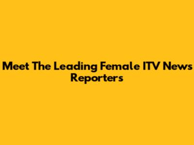 Meet The Leading Female ITV News Reporters