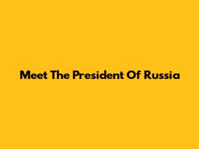 Meet The President Of Russia
