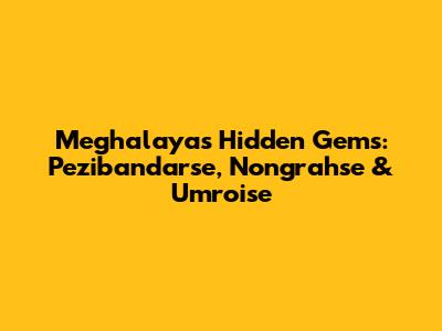 Meghalaya's Hidden Gems: Pezibandarse, Nongrahse & Umroise