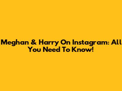 Meghan & Harry On Instagram: All You Need To Know!