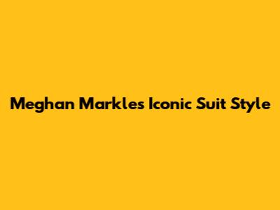 Meghan Markle's Iconic Suit Style