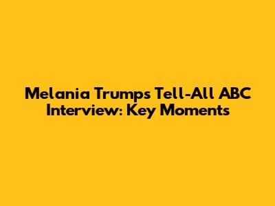 Melania Trump's Tell-All ABC Interview: Key Moments