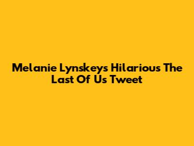 Melanie Lynskey's Hilarious 'The Last Of Us' Tweet