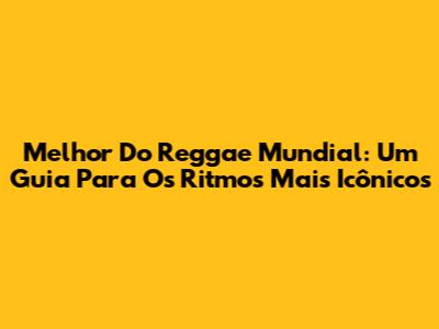 Melhor Do Reggae Mundial: Um Guia Para Os Ritmos Mais Icônicos