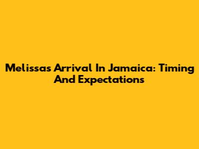 Melissa's Arrival In Jamaica: Timing And Expectations