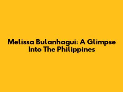 Melissa Bulanhagui: A Glimpse Into The Philippines