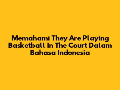 Memahami 'They Are Playing Basketball In The Court' Dalam Bahasa Indonesia