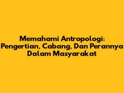 Memahami Antropologi: Pengertian, Cabang, Dan Perannya Dalam Masyarakat