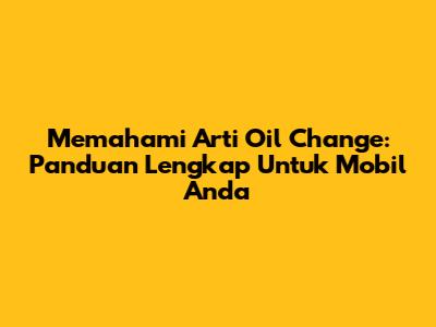 Memahami Arti Oil Change: Panduan Lengkap Untuk Mobil Anda
