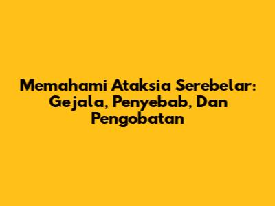 Memahami Ataksia Serebelar: Gejala, Penyebab, Dan Pengobatan