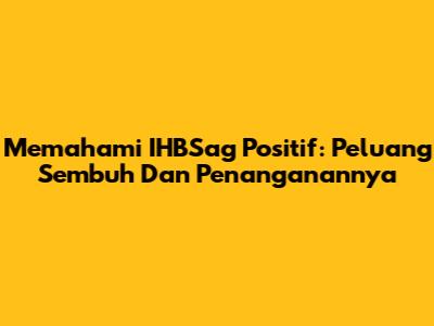Memahami IHBSag Positif: Peluang Sembuh Dan Penanganannya