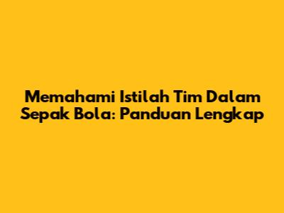 Memahami Istilah Tim Dalam Sepak Bola: Panduan Lengkap