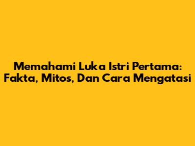 Memahami Luka Istri Pertama: Fakta, Mitos, Dan Cara Mengatasi