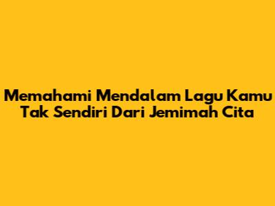 Memahami Mendalam Lagu 'Kamu Tak Sendiri' Dari Jemimah Cita