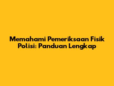 Memahami Pemeriksaan Fisik Polisi: Panduan Lengkap