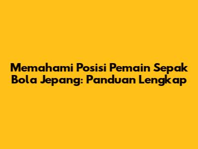 Memahami Posisi Pemain Sepak Bola Jepang: Panduan Lengkap