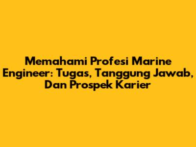 Memahami Profesi Marine Engineer: Tugas, Tanggung Jawab, Dan Prospek Karier