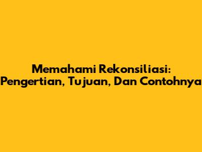 Memahami Rekonsiliasi: Pengertian, Tujuan, Dan Contohnya