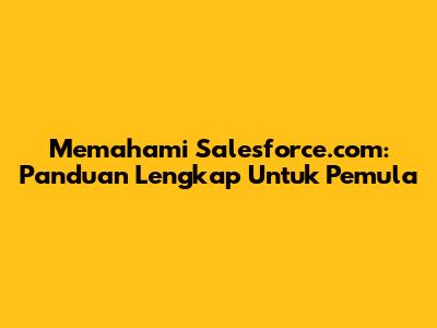 Memahami Salesforce.com: Panduan Lengkap Untuk Pemula